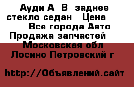 Ауди А4 В5 заднее стекло седан › Цена ­ 2 000 - Все города Авто » Продажа запчастей   . Московская обл.,Лосино-Петровский г.